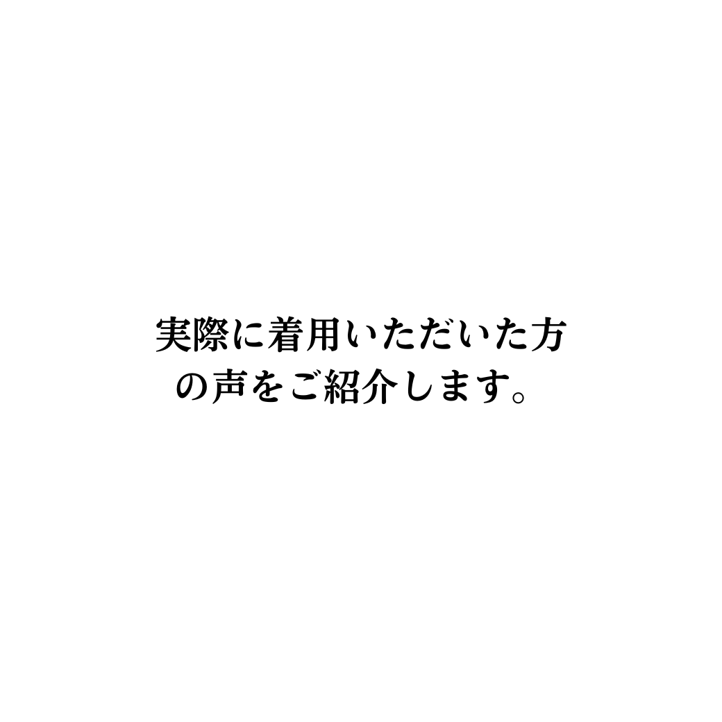 実際にご着用いただいている方の声をご紹介します。